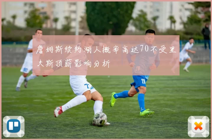 詹姆斯续约湖人概率高达70不受里夫斯顶薪影响分析
