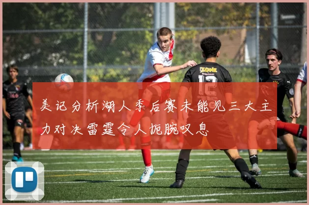 美记分析湖人季后赛未能见三大主力对决雷霆令人扼腕叹息