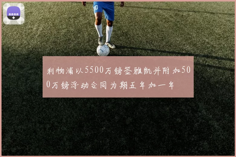 利物浦以5500万镑签雅凯并附加500万镑浮动合同为期五年加一年