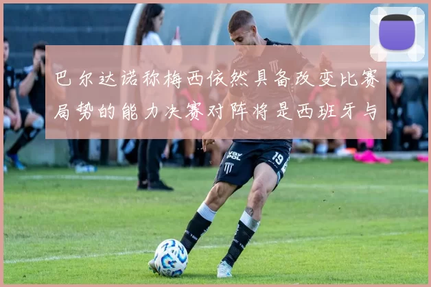 巴尔达诺称梅西依然具备改变比赛局势的能力决赛对阵将是西班牙与阿根廷