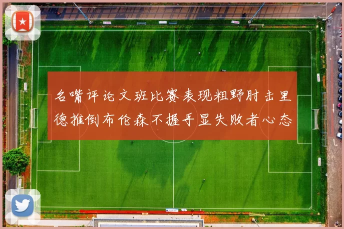 名嘴评论文班比赛表现粗野肘击里德推倒布伦森不握手显失败者心态