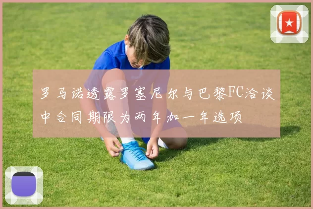 罗马诺透露罗塞尼尔与巴黎FC洽谈中合同期限为两年加一年选项