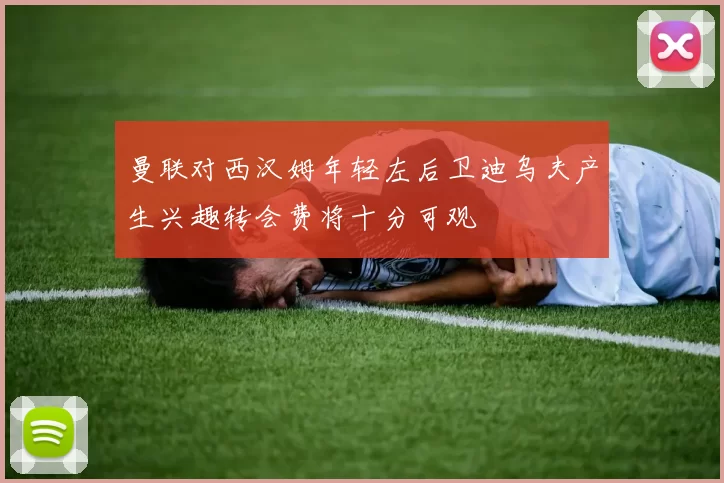 曼联对西汉姆年轻左后卫迪乌夫产生兴趣转会费将十分可观