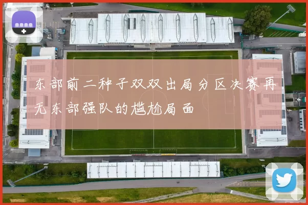 东部前二种子双双出局分区决赛再无东部强队的尴尬局面