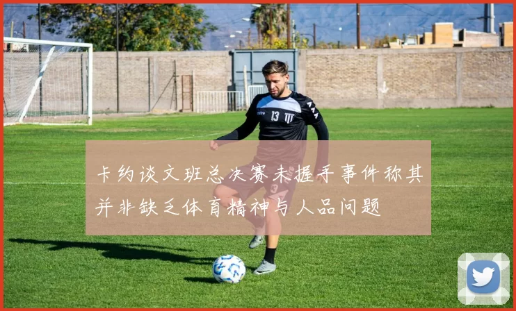 卡约谈文班总决赛未握手事件称其并非缺乏体育精神与人品问题