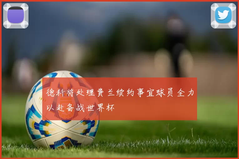 德科将处理费兰续约事宜球员全力以赴备战世界杯