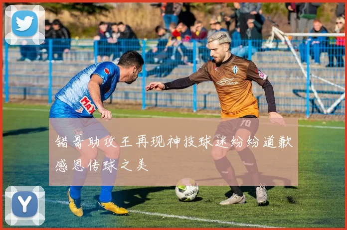 错哥助攻王再现神技球迷纷纷道歉感恩传球之美