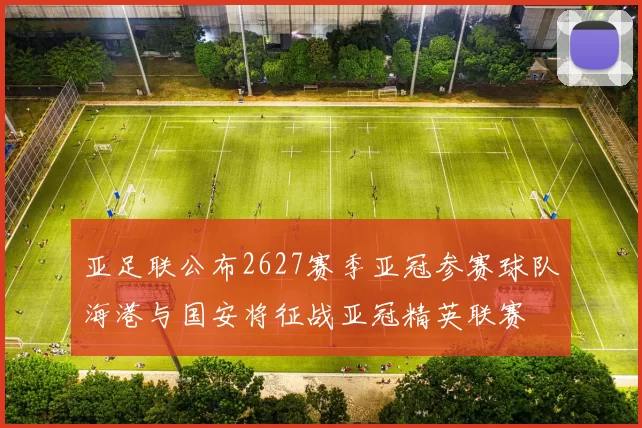 亚足联公布2627赛季亚冠参赛球队海港与国安将征战亚冠精英联赛