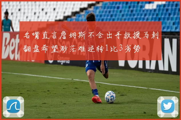 名嘴直言詹姆斯不会出手救援马刺翻盘希望渺茫难逆转1比3劣势