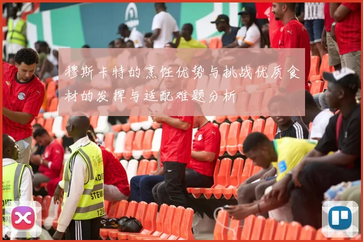 穆斯卡特的烹饪优势与挑战优质食材的发挥与适配难题分析