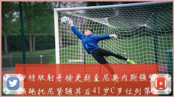 沙特联射手榜更新奎尼奥内斯强势领跑托尼紧随其后41岁C罗位列第三