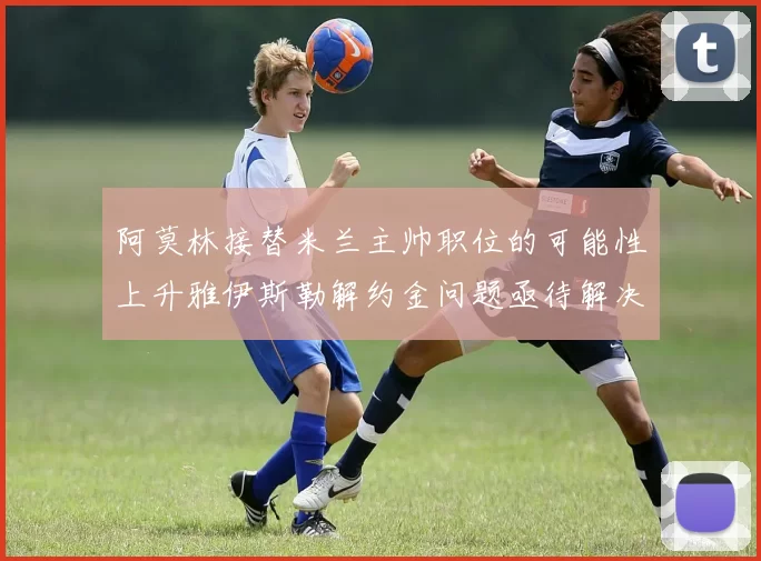 阿莫林接替米兰主帅职位的可能性上升雅伊斯勒解约金问题亟待解决