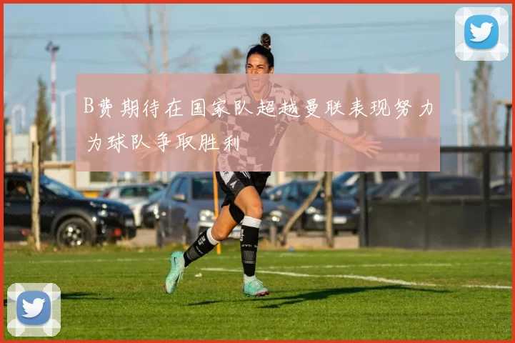 B费期待在国家队超越曼联表现努力为球队争取胜利