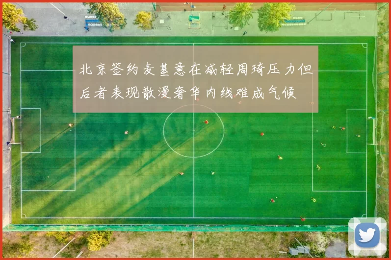 北京签约麦基意在减轻周琦压力但后者表现散漫奢华内线难成气候