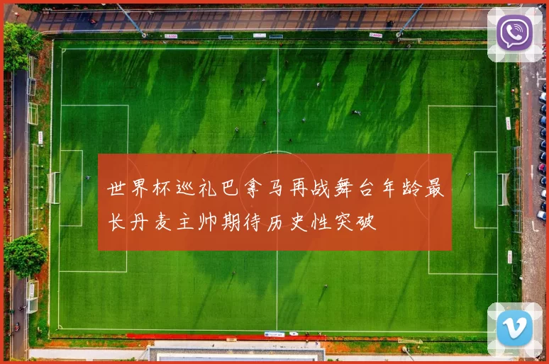 世界杯巡礼巴拿马再战舞台年龄最长丹麦主帅期待历史性突破