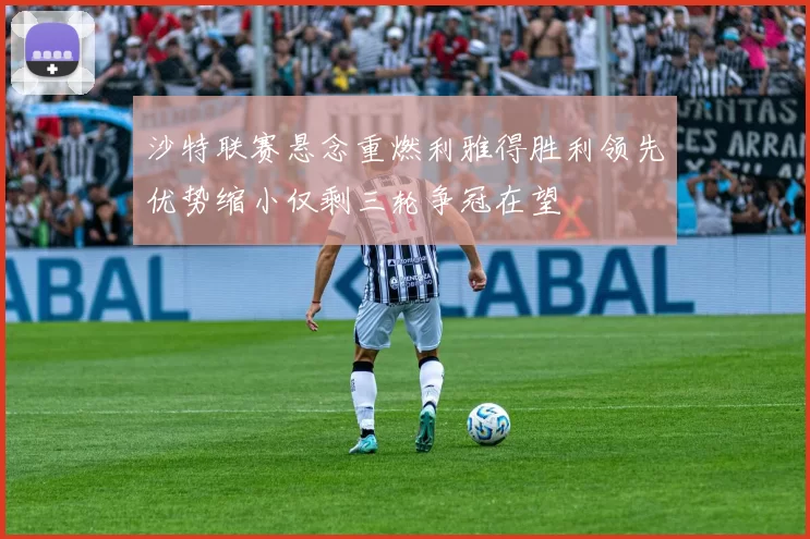 沙特联赛悬念重燃利雅得胜利领先优势缩小仅剩三轮争冠在望