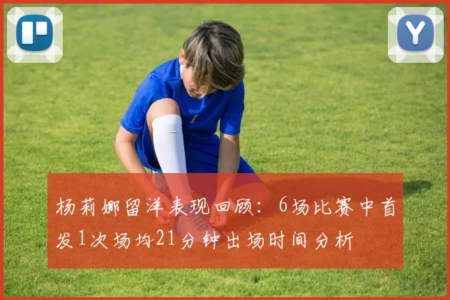 杨莉娜留洋表现回顾:6场比赛中首发1次场均21分钟出场时间分析