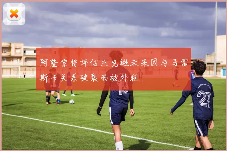 阿隆索将评估杰克逊未来因与马雷斯卡关系破裂而被外租