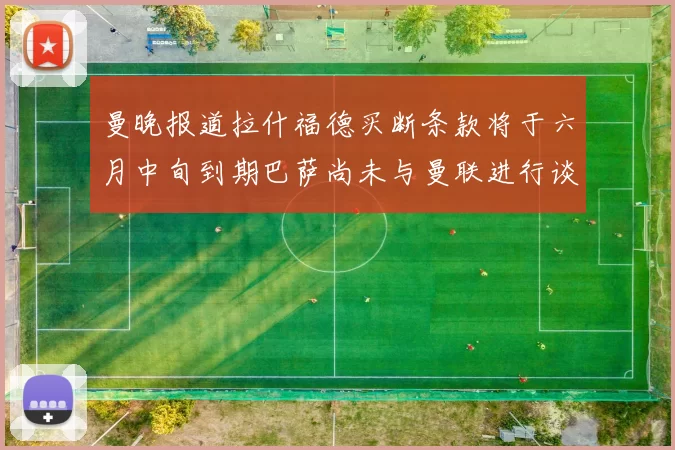 曼晚报道拉什福德买断条款将于六月中旬到期巴萨尚未与曼联进行谈判