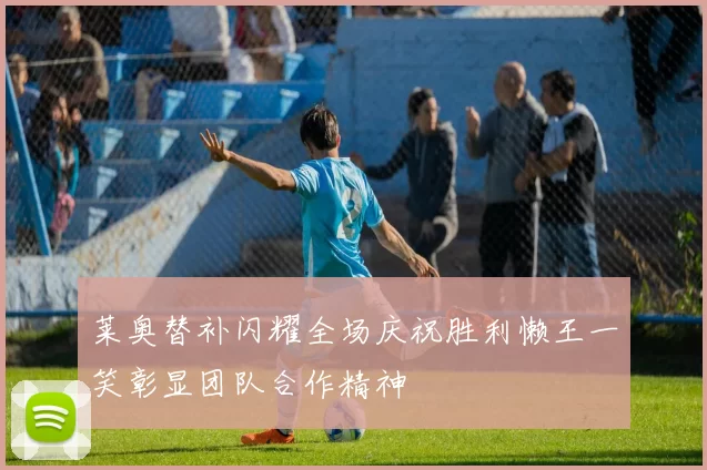 莱奥替补闪耀全场庆祝胜利懒王一笑彰显团队合作精神