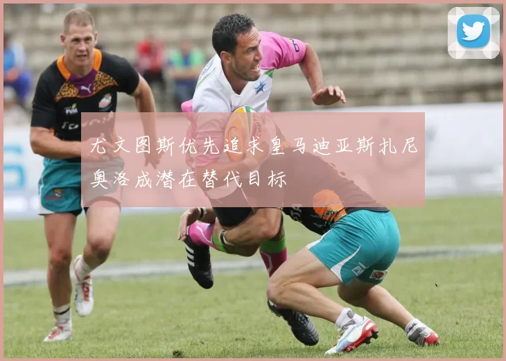 尤文图斯优先追求皇马迪亚斯扎尼奥洛成潜在替代目标