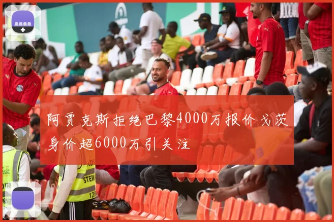 阿贾克斯拒绝巴黎4000万报价戈茨身价超6000万引关注
